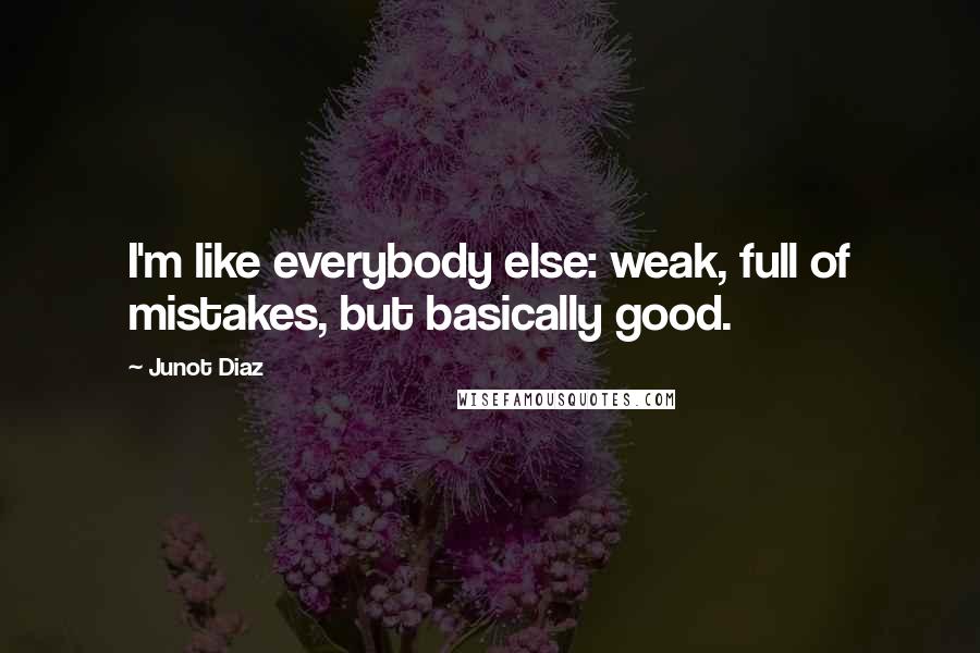 Junot Diaz Quotes: I'm like everybody else: weak, full of mistakes, but basically good.
