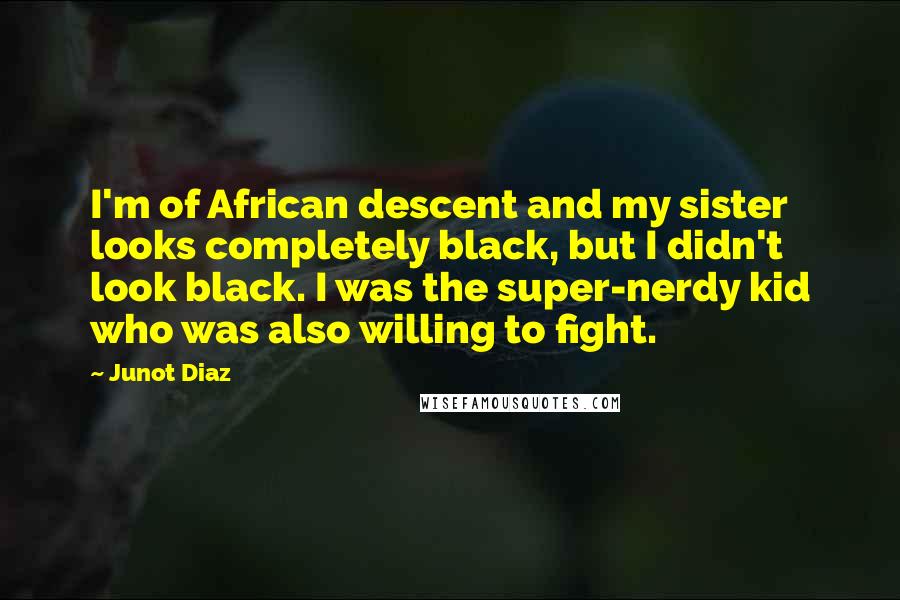 Junot Diaz Quotes: I'm of African descent and my sister looks completely black, but I didn't look black. I was the super-nerdy kid who was also willing to fight.