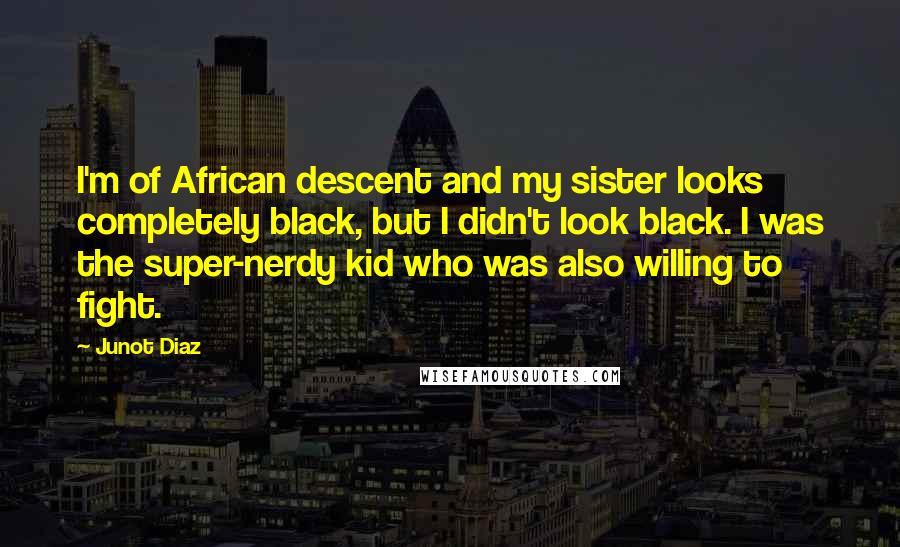 Junot Diaz Quotes: I'm of African descent and my sister looks completely black, but I didn't look black. I was the super-nerdy kid who was also willing to fight.