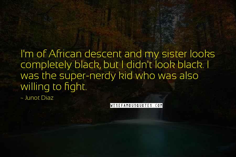 Junot Diaz Quotes: I'm of African descent and my sister looks completely black, but I didn't look black. I was the super-nerdy kid who was also willing to fight.