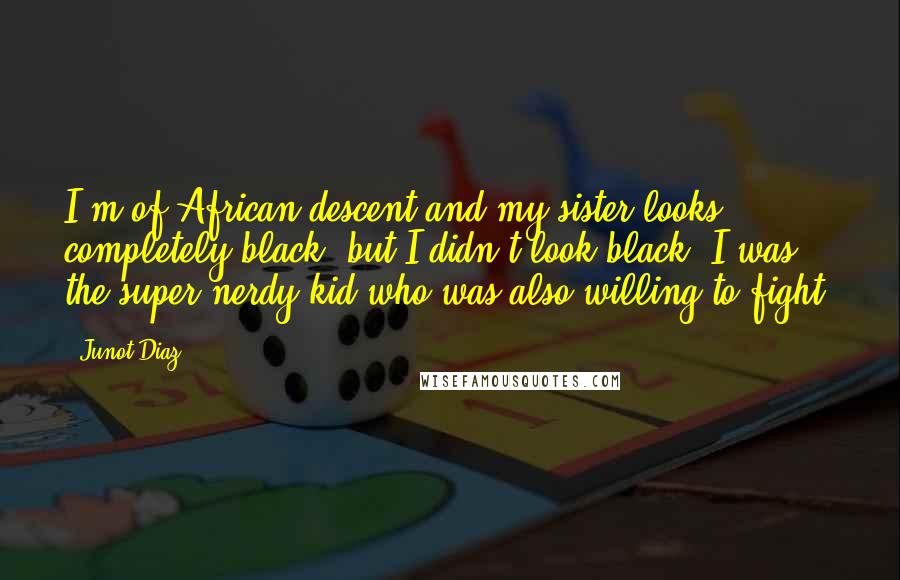 Junot Diaz Quotes: I'm of African descent and my sister looks completely black, but I didn't look black. I was the super-nerdy kid who was also willing to fight.