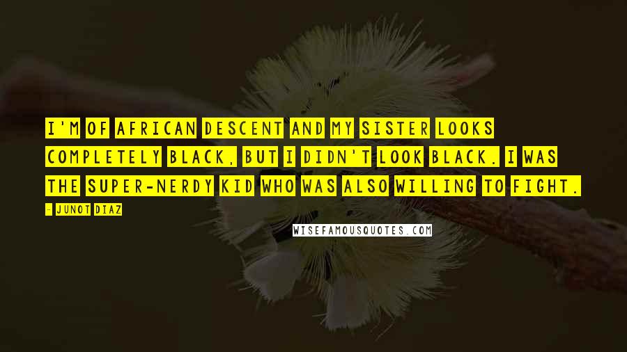 Junot Diaz Quotes: I'm of African descent and my sister looks completely black, but I didn't look black. I was the super-nerdy kid who was also willing to fight.