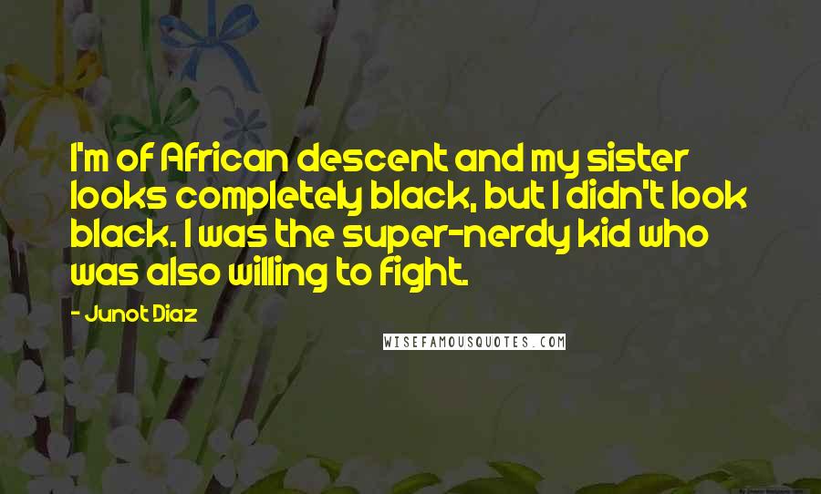 Junot Diaz Quotes: I'm of African descent and my sister looks completely black, but I didn't look black. I was the super-nerdy kid who was also willing to fight.