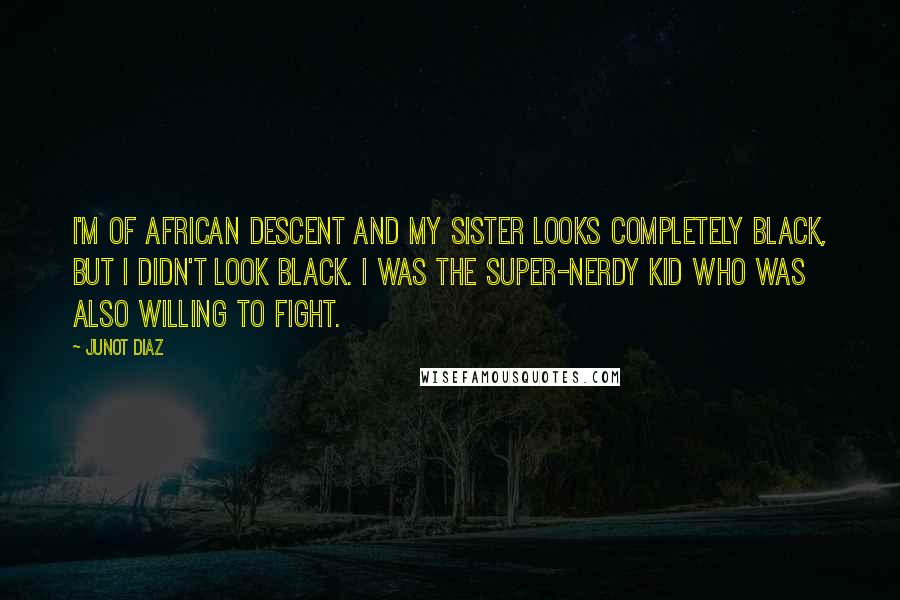 Junot Diaz Quotes: I'm of African descent and my sister looks completely black, but I didn't look black. I was the super-nerdy kid who was also willing to fight.