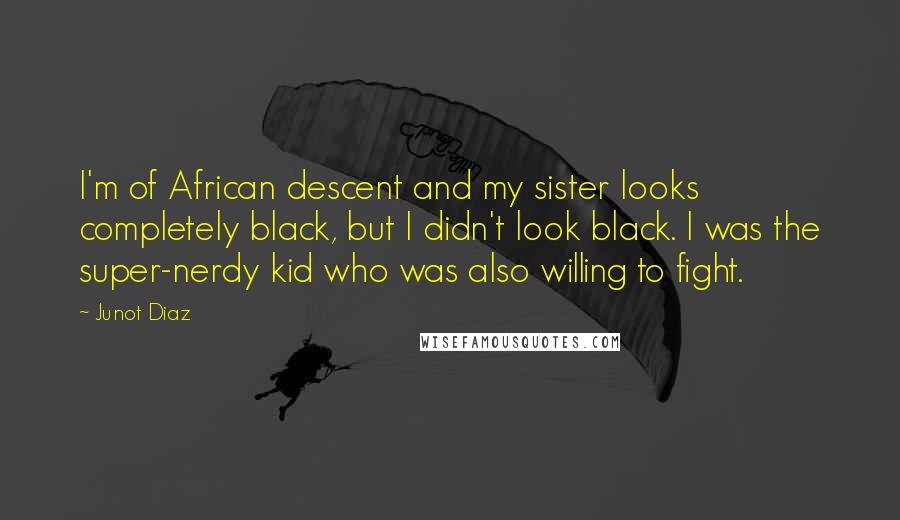 Junot Diaz Quotes: I'm of African descent and my sister looks completely black, but I didn't look black. I was the super-nerdy kid who was also willing to fight.