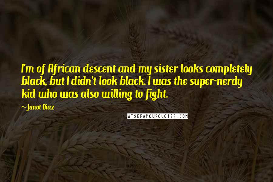 Junot Diaz Quotes: I'm of African descent and my sister looks completely black, but I didn't look black. I was the super-nerdy kid who was also willing to fight.