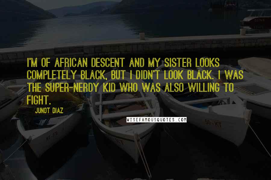 Junot Diaz Quotes: I'm of African descent and my sister looks completely black, but I didn't look black. I was the super-nerdy kid who was also willing to fight.
