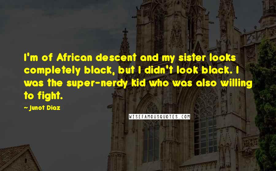 Junot Diaz Quotes: I'm of African descent and my sister looks completely black, but I didn't look black. I was the super-nerdy kid who was also willing to fight.