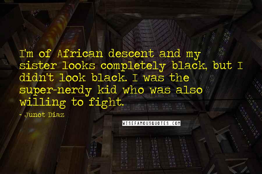 Junot Diaz Quotes: I'm of African descent and my sister looks completely black, but I didn't look black. I was the super-nerdy kid who was also willing to fight.