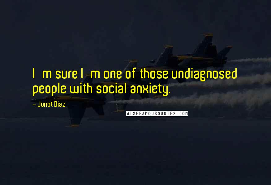 Junot Diaz Quotes: I'm sure I'm one of those undiagnosed people with social anxiety.