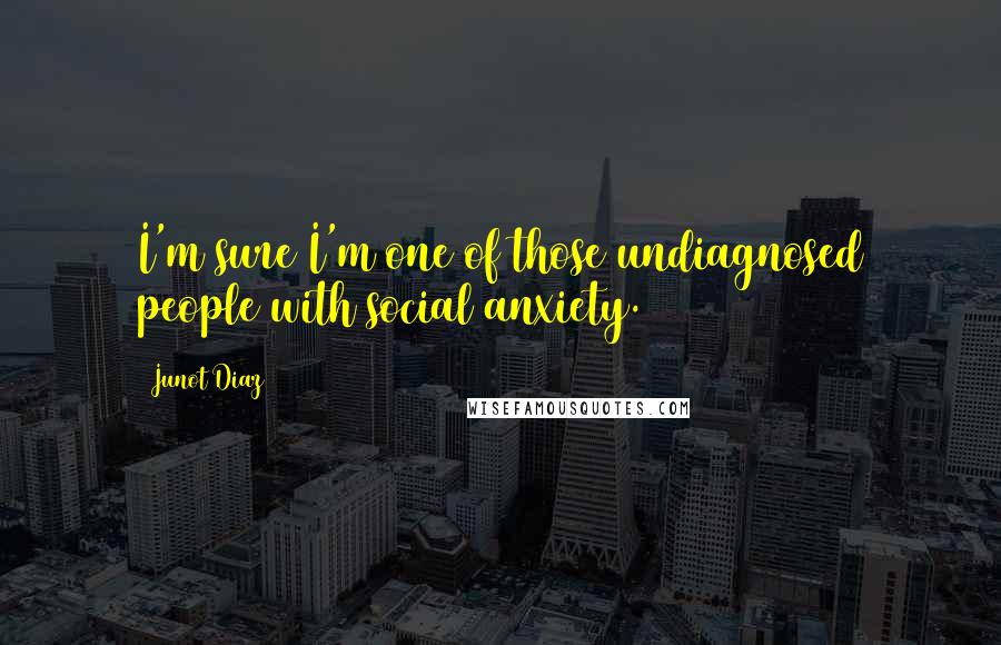 Junot Diaz Quotes: I'm sure I'm one of those undiagnosed people with social anxiety.