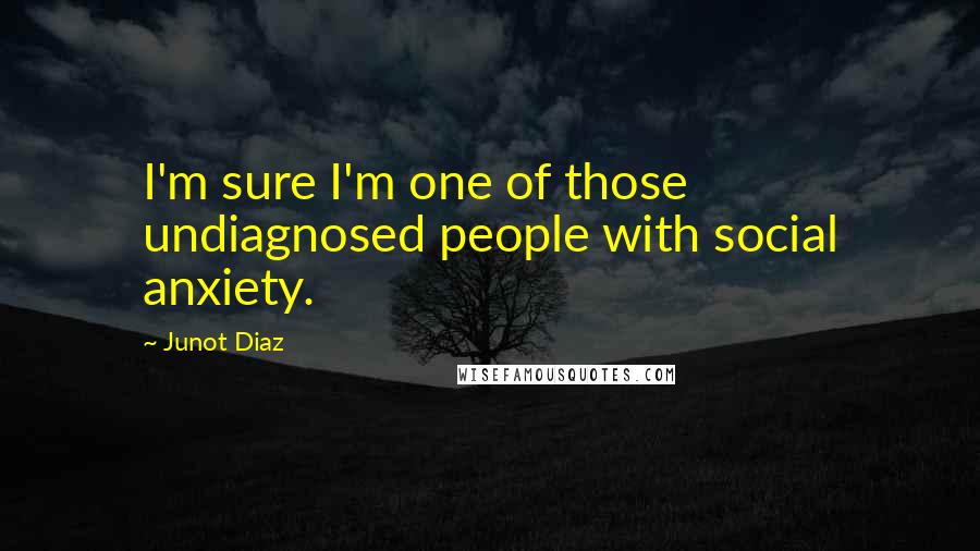 Junot Diaz Quotes: I'm sure I'm one of those undiagnosed people with social anxiety.