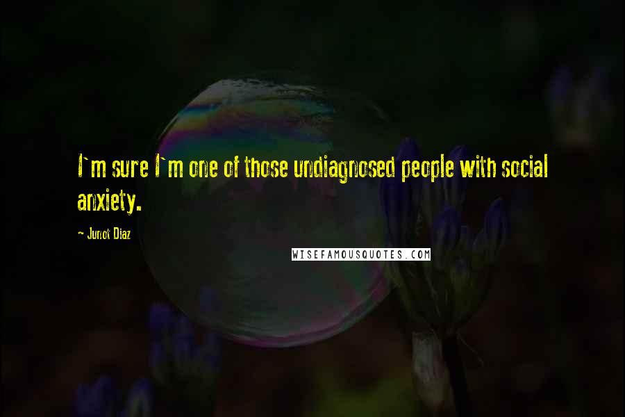 Junot Diaz Quotes: I'm sure I'm one of those undiagnosed people with social anxiety.