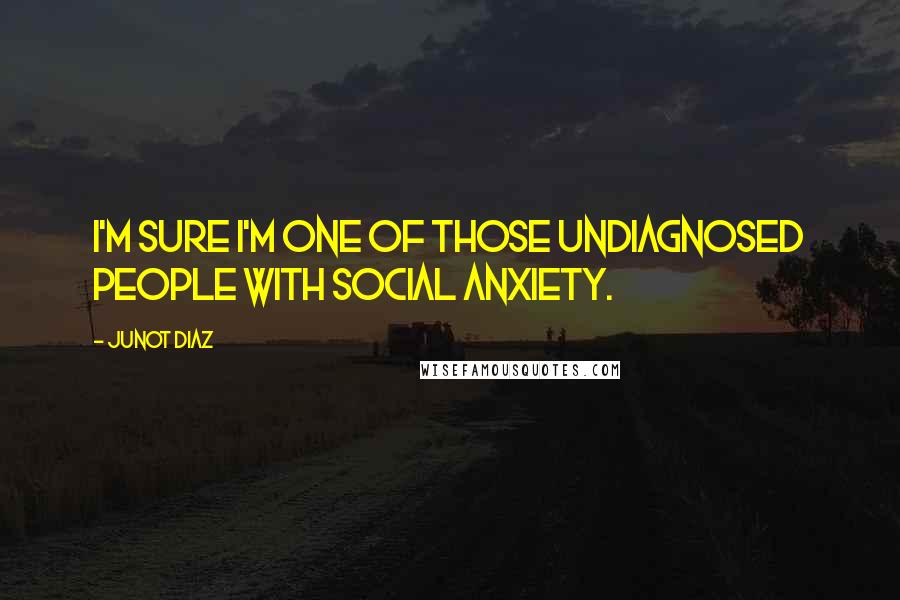 Junot Diaz Quotes: I'm sure I'm one of those undiagnosed people with social anxiety.