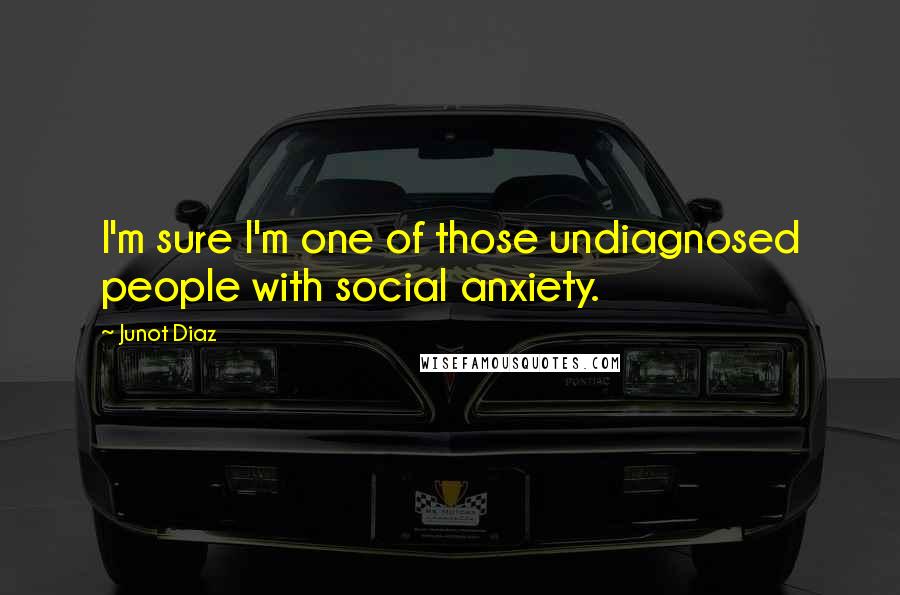 Junot Diaz Quotes: I'm sure I'm one of those undiagnosed people with social anxiety.