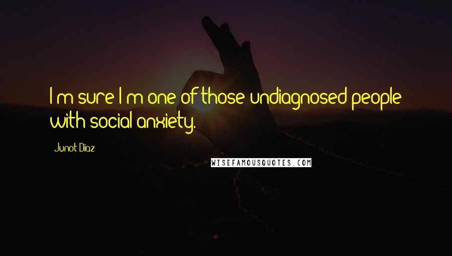 Junot Diaz Quotes: I'm sure I'm one of those undiagnosed people with social anxiety.