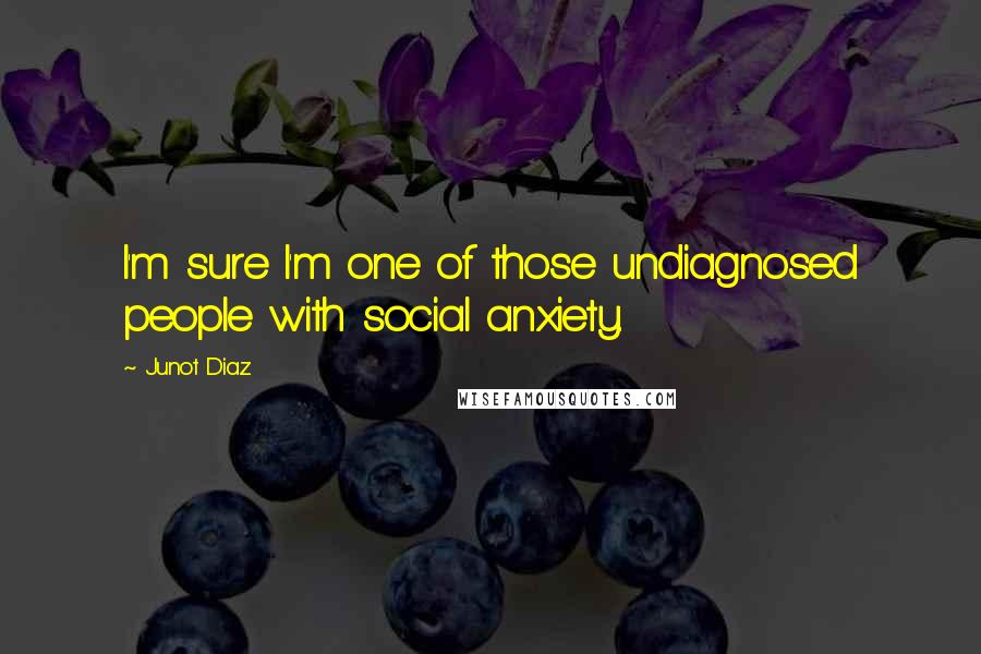 Junot Diaz Quotes: I'm sure I'm one of those undiagnosed people with social anxiety.