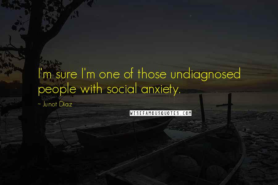 Junot Diaz Quotes: I'm sure I'm one of those undiagnosed people with social anxiety.