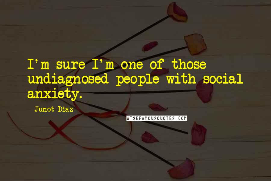 Junot Diaz Quotes: I'm sure I'm one of those undiagnosed people with social anxiety.