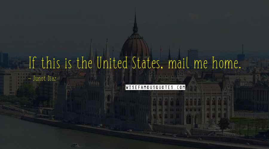 Junot Diaz Quotes: If this is the United States, mail me home.
