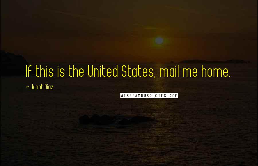 Junot Diaz Quotes: If this is the United States, mail me home.
