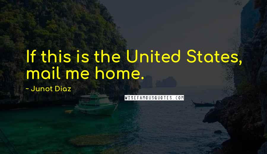 Junot Diaz Quotes: If this is the United States, mail me home.
