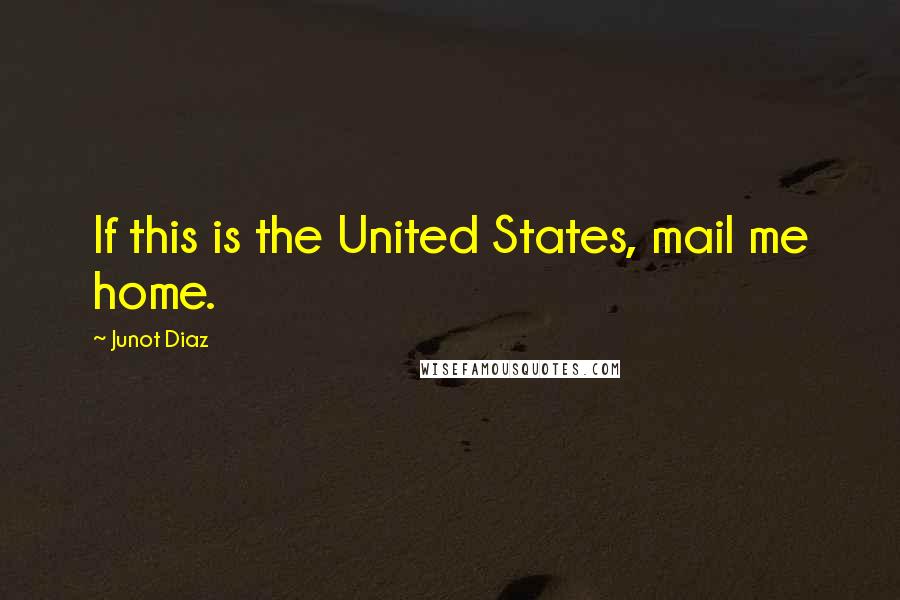 Junot Diaz Quotes: If this is the United States, mail me home.