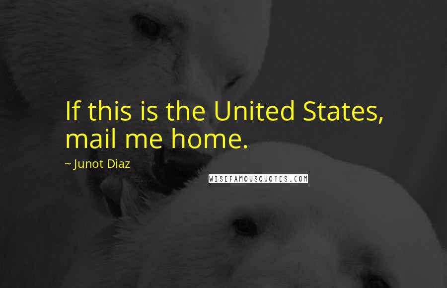 Junot Diaz Quotes: If this is the United States, mail me home.