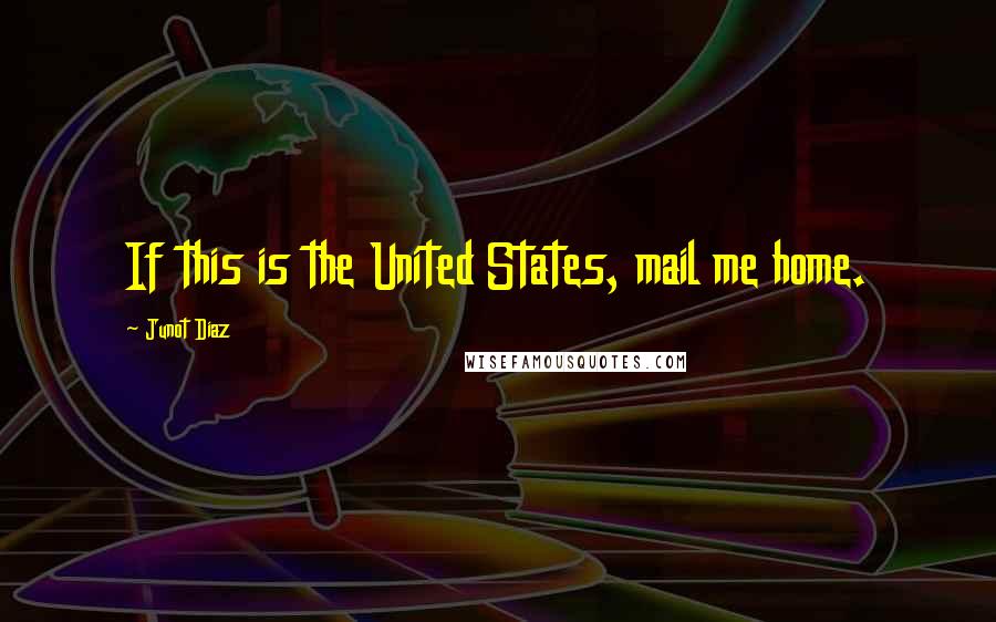 Junot Diaz Quotes: If this is the United States, mail me home.