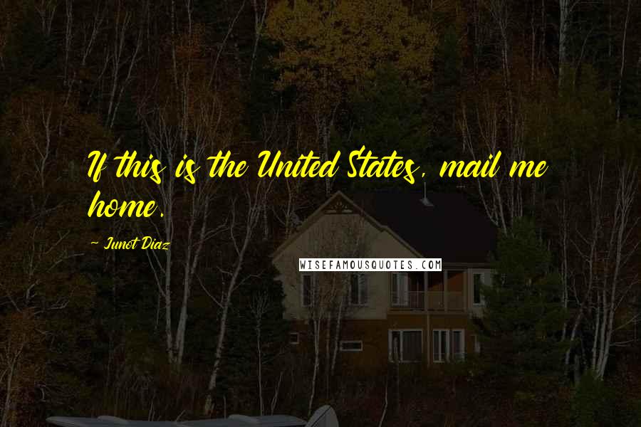 Junot Diaz Quotes: If this is the United States, mail me home.