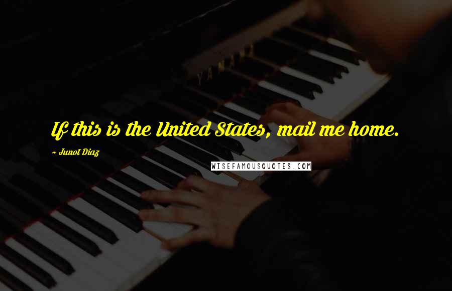 Junot Diaz Quotes: If this is the United States, mail me home.