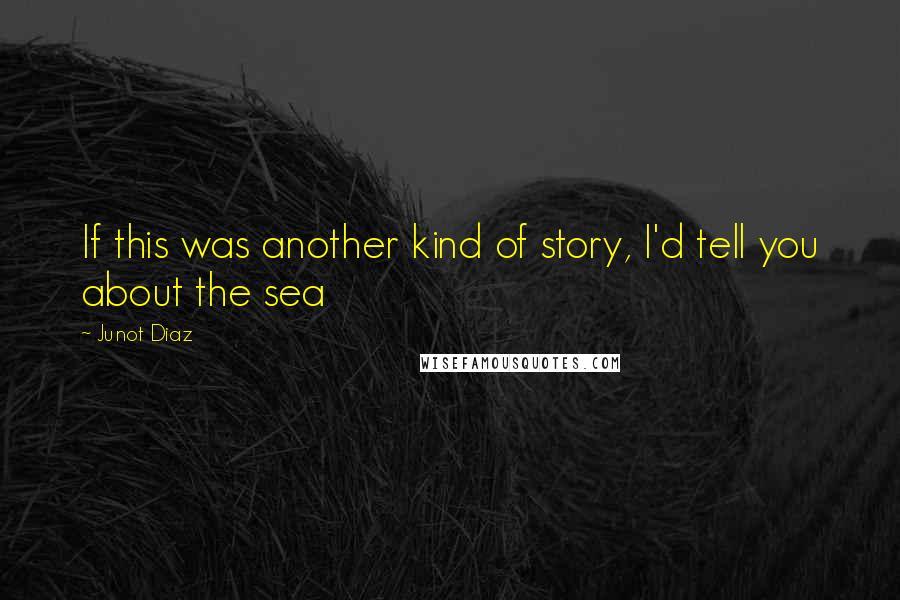 Junot Diaz Quotes: If this was another kind of story, I'd tell you about the sea