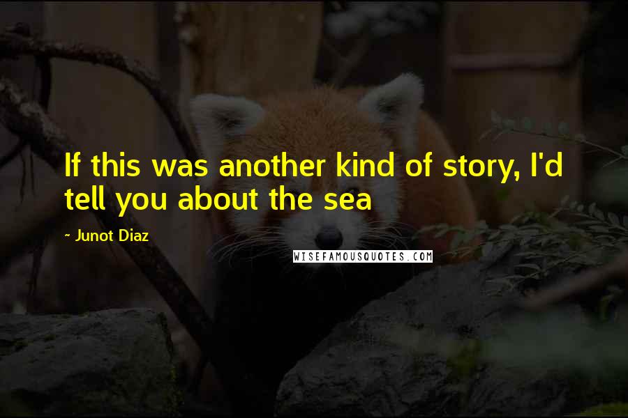 Junot Diaz Quotes: If this was another kind of story, I'd tell you about the sea