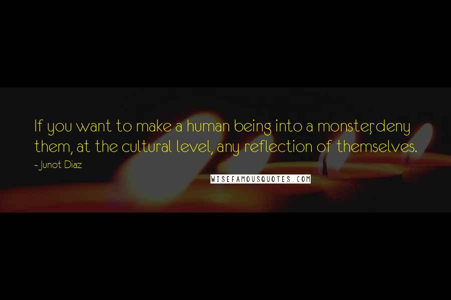 Junot Diaz Quotes: If you want to make a human being into a monster, deny them, at the cultural level, any reflection of themselves.