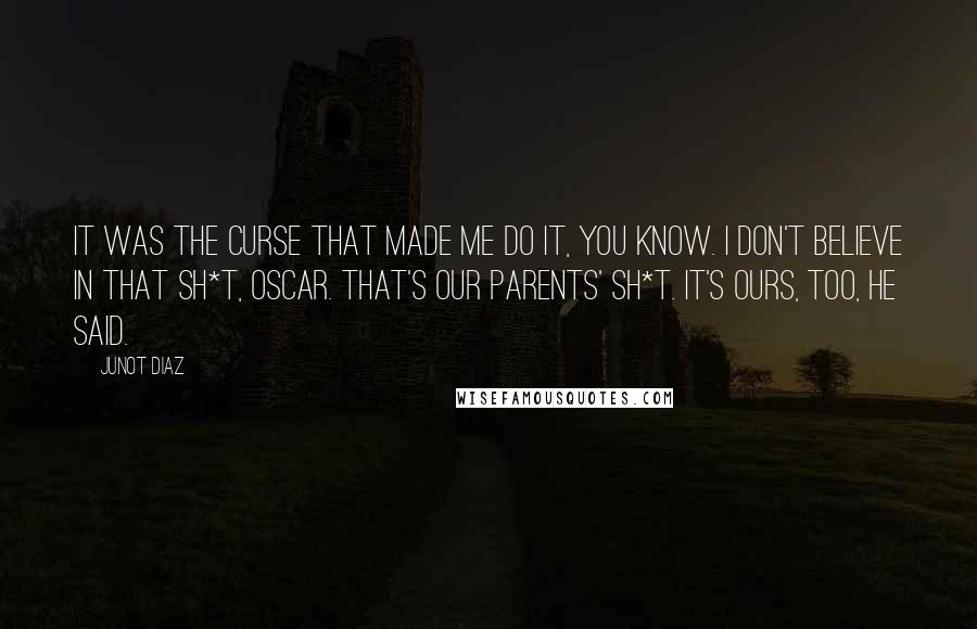 Junot Diaz Quotes: It was the curse that made me do it, you know. I don't believe in that sh*t, Oscar. That's our parents' sh*t. It's ours, too, he said.