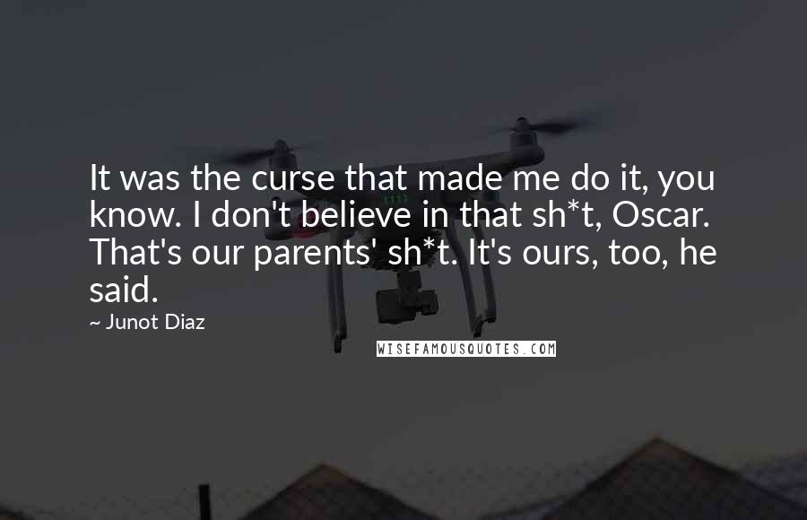 Junot Diaz Quotes: It was the curse that made me do it, you know. I don't believe in that sh*t, Oscar. That's our parents' sh*t. It's ours, too, he said.