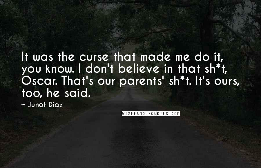 Junot Diaz Quotes: It was the curse that made me do it, you know. I don't believe in that sh*t, Oscar. That's our parents' sh*t. It's ours, too, he said.