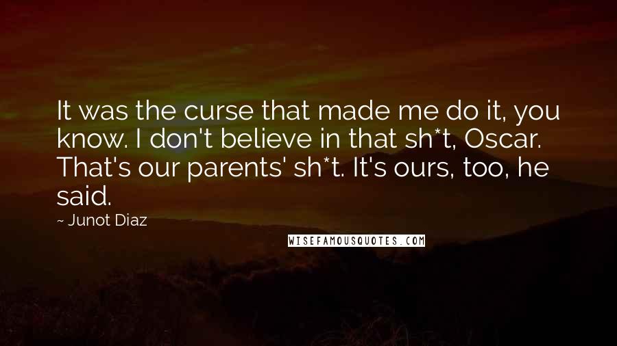 Junot Diaz Quotes: It was the curse that made me do it, you know. I don't believe in that sh*t, Oscar. That's our parents' sh*t. It's ours, too, he said.