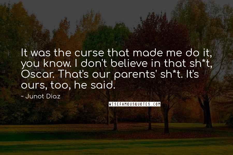 Junot Diaz Quotes: It was the curse that made me do it, you know. I don't believe in that sh*t, Oscar. That's our parents' sh*t. It's ours, too, he said.