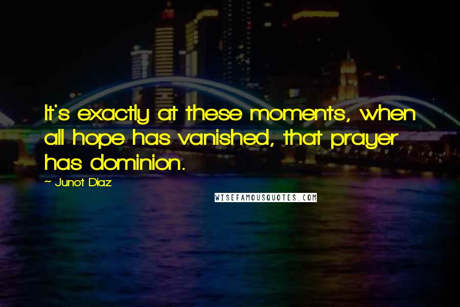 Junot Diaz Quotes: It's exactly at these moments, when all hope has vanished, that prayer has dominion.