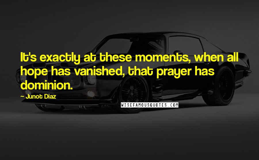 Junot Diaz Quotes: It's exactly at these moments, when all hope has vanished, that prayer has dominion.