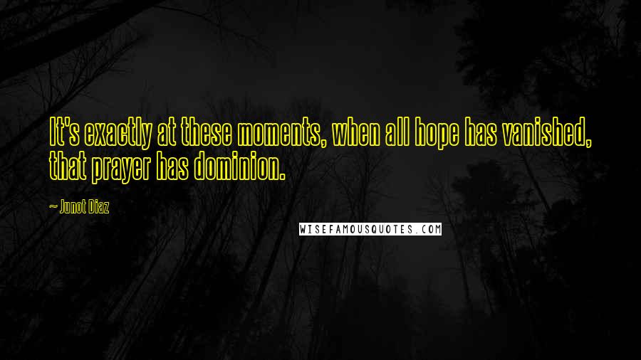 Junot Diaz Quotes: It's exactly at these moments, when all hope has vanished, that prayer has dominion.