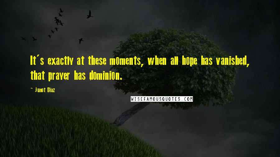 Junot Diaz Quotes: It's exactly at these moments, when all hope has vanished, that prayer has dominion.