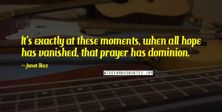 Junot Diaz Quotes: It's exactly at these moments, when all hope has vanished, that prayer has dominion.