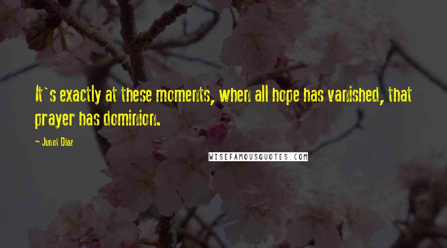Junot Diaz Quotes: It's exactly at these moments, when all hope has vanished, that prayer has dominion.