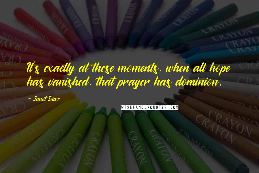Junot Diaz Quotes: It's exactly at these moments, when all hope has vanished, that prayer has dominion.