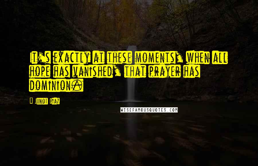 Junot Diaz Quotes: It's exactly at these moments, when all hope has vanished, that prayer has dominion.