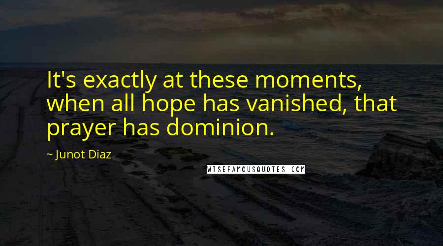 Junot Diaz Quotes: It's exactly at these moments, when all hope has vanished, that prayer has dominion.