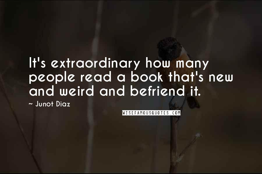 Junot Diaz Quotes: It's extraordinary how many people read a book that's new and weird and befriend it.