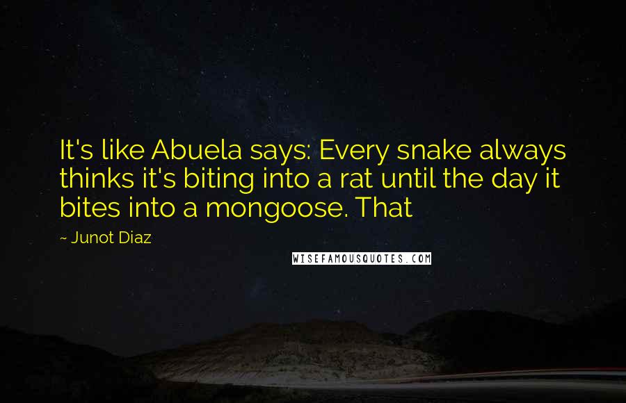 Junot Diaz Quotes: It's like Abuela says: Every snake always thinks it's biting into a rat until the day it bites into a mongoose. That